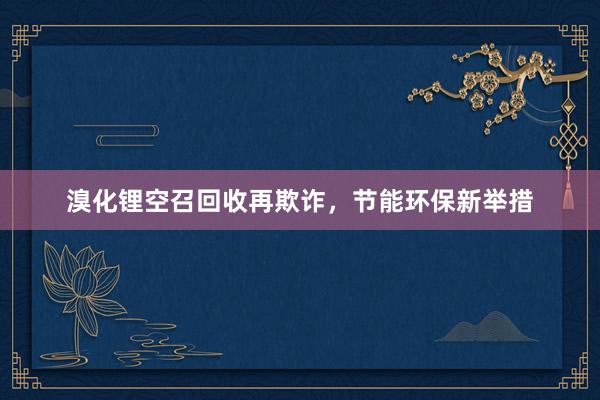 溴化锂空召回收再欺诈，节能环保新举措