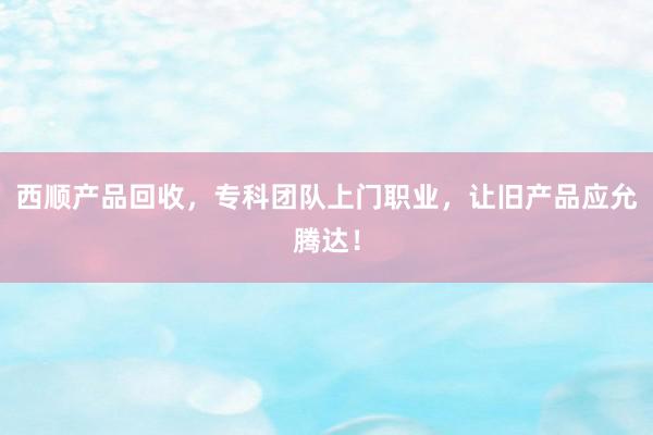 西顺产品回收，专科团队上门职业，让旧产品应允腾达！