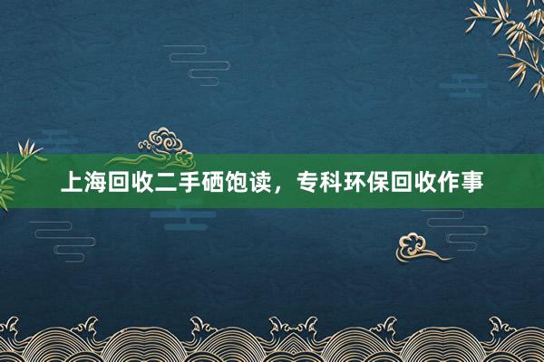 上海回收二手硒饱读，专科环保回收作事