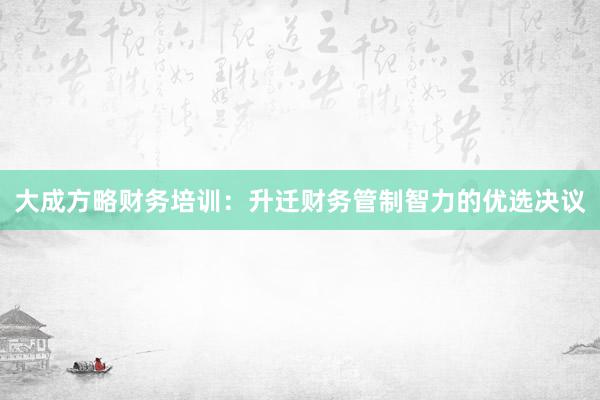 大成方略财务培训：升迁财务管制智力的优选决议