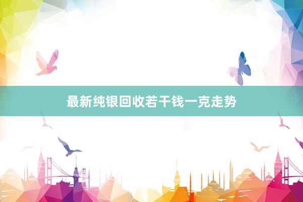 最新纯银回收若干钱一克走势