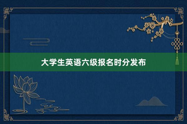大学生英语六级报名时分发布